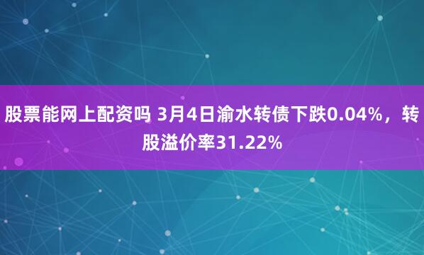 股票能网上配资吗 3月4日渝水转债下跌0.04%，转股溢价率31.22%