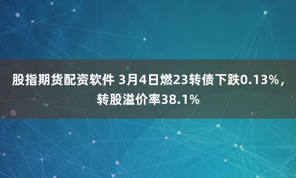 股指期货配资软件 3月4日燃23转债下跌0.13%，转股溢价率38.1%