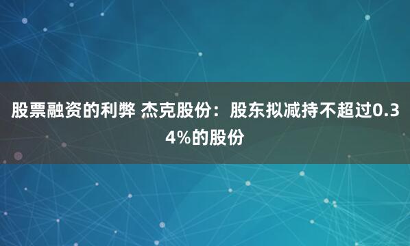 股票融资的利弊 杰克股份：股东拟减持不超过0.34%的股份