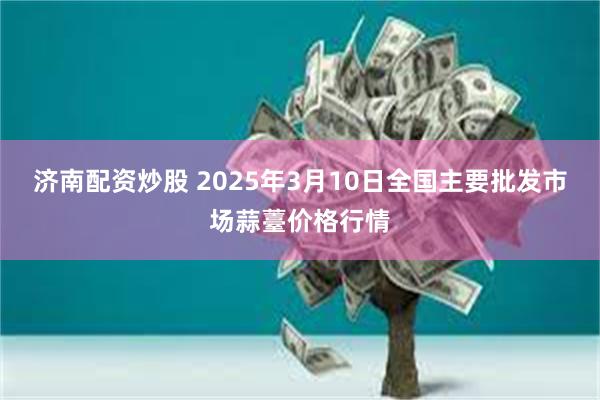 济南配资炒股 2025年3月10日全国主要批发市场蒜薹价格行情