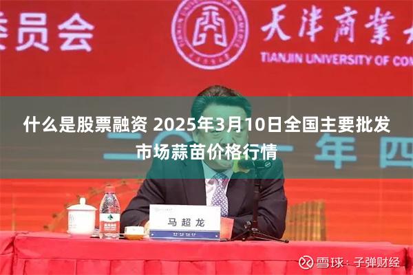 什么是股票融资 2025年3月10日全国主要批发市场蒜苗价格行情