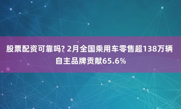 股票配资可靠吗? 2月全国乘用车零售超138万辆 自主品牌贡献65.6%