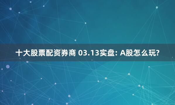 十大股票配资券商 03.13实盘: A股怎么玩?