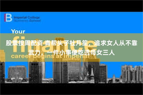 股票按周配资 青帮头子杜月笙，追求女人从不靠武力，一件小事便吃透母女三人