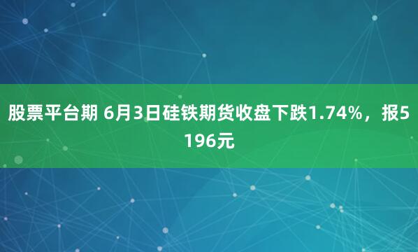 股票平台期 6月3日硅铁期货收盘下跌1.74%，报5196元