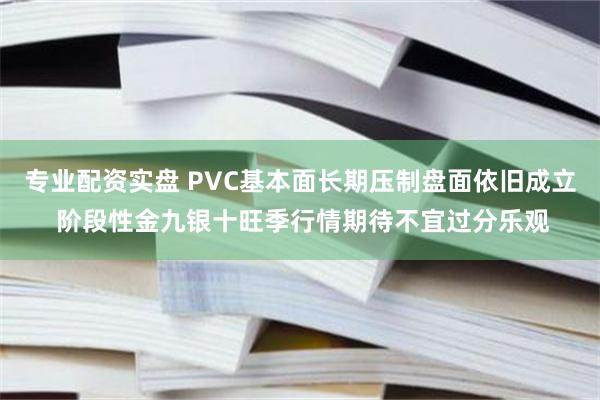 专业配资实盘 PVC基本面长期压制盘面依旧成立 阶段性金九银十旺季行情期待不宜过分乐观