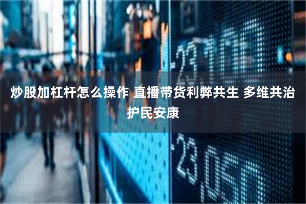 炒股加杠杆怎么操作 直播带货利弊共生 多维共治护民安康