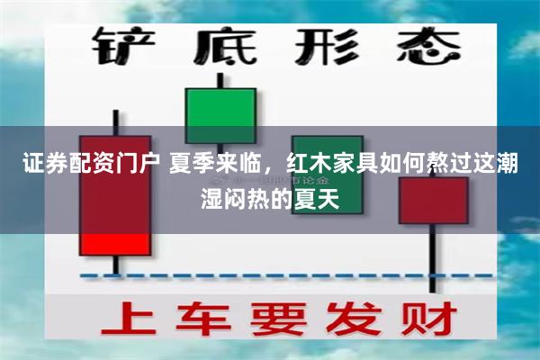 证券配资门户 夏季来临，红木家具如何熬过这潮湿闷热的夏天