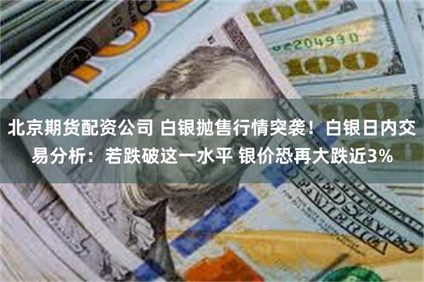 北京期货配资公司 白银抛售行情突袭！白银日内交易分析：若跌破这一水平 银价恐再大跌近3%